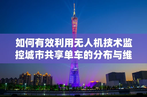 如何有效利用无人机技术监控城市共享单车的分布与维护？