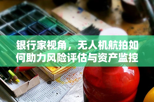 银行家视角，无人机航拍如何助力风险评估与资产监控？