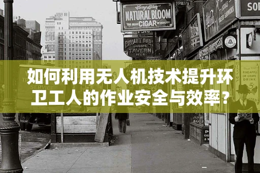 如何利用无人机技术提升环卫工人的作业安全与效率？