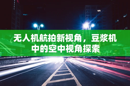 无人机航拍新视角，豆浆机中的空中视角探索