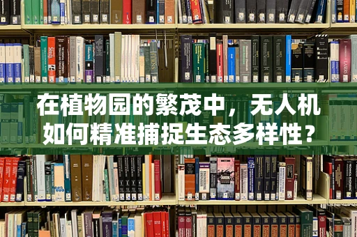 在植物园的繁茂中，无人机如何精准捕捉生态多样性？