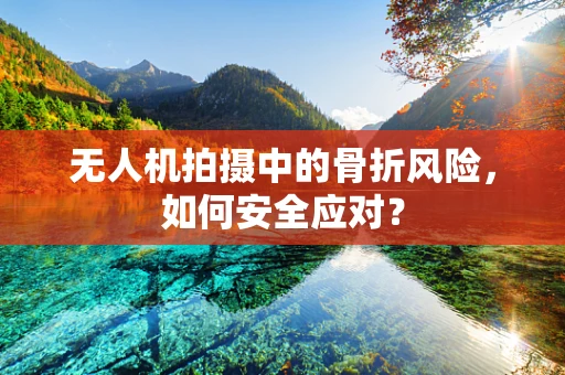 无人机拍摄中的骨折风险，如何安全应对？