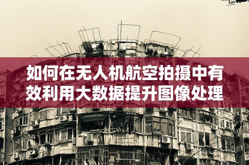 如何在无人机航空拍摄中有效利用大数据提升图像处理效率？