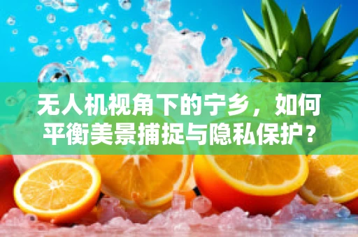 无人机视角下的宁乡，如何平衡美景捕捉与隐私保护？