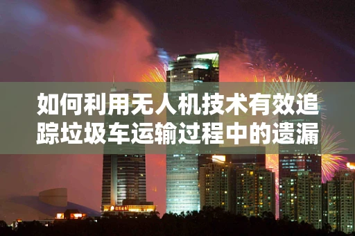 如何利用无人机技术有效追踪垃圾车运输过程中的遗漏？