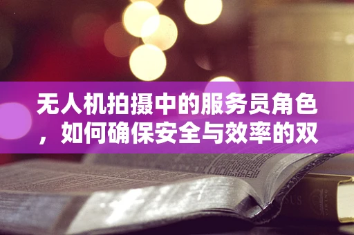无人机拍摄中的服务员角色，如何确保安全与效率的双重保障？