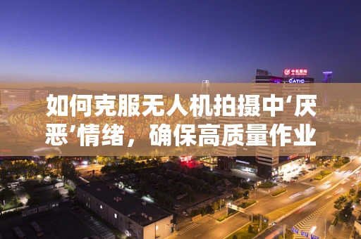 如何克服无人机拍摄中‘厌恶’情绪，确保高质量作业？
