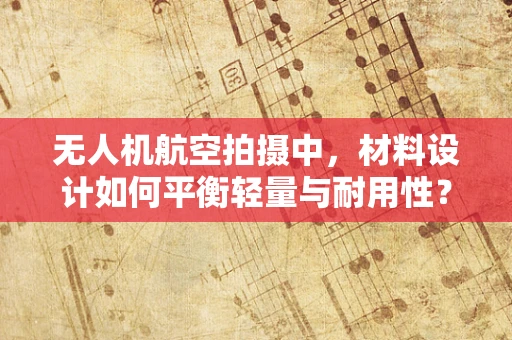 无人机航空拍摄中，材料设计如何平衡轻量与耐用性？