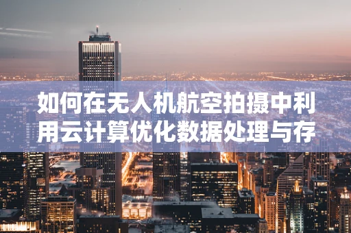 如何在无人机航空拍摄中利用云计算优化数据处理与存储？
