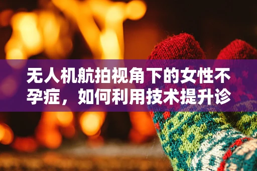 无人机航拍视角下的女性不孕症，如何利用技术提升诊断效率？