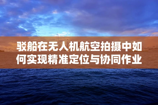 驳船在无人机航空拍摄中如何实现精准定位与协同作业？
