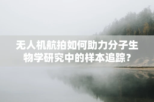 无人机航拍如何助力分子生物学研究中的样本追踪？