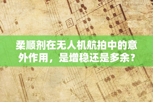 柔顺剂在无人机航拍中的意外作用，是增稳还是多余？