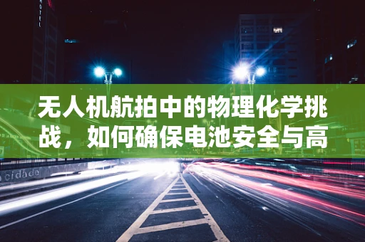 无人机航拍中的物理化学挑战，如何确保电池安全与高效？