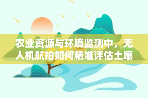 农业资源与环境监测中，无人机航拍如何精准评估土壤退化？
