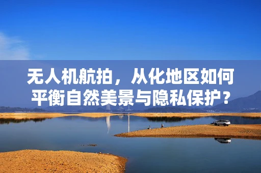 无人机航拍，从化地区如何平衡自然美景与隐私保护？