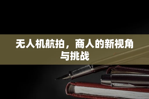 无人机航拍，商人的新视角与挑战