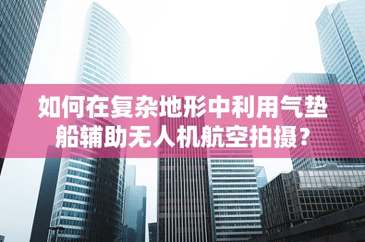 如何在复杂地形中利用气垫船辅助无人机航空拍摄？
