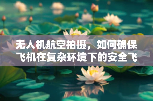 无人机航空拍摄，如何确保飞机在复杂环境下的安全飞行？