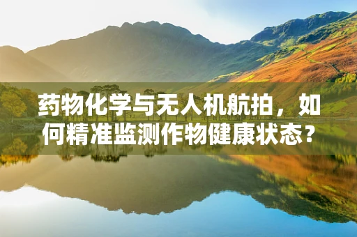 药物化学与无人机航拍，如何精准监测作物健康状态？