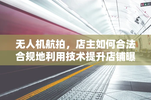 无人机航拍，店主如何合法合规地利用技术提升店铺曝光度？