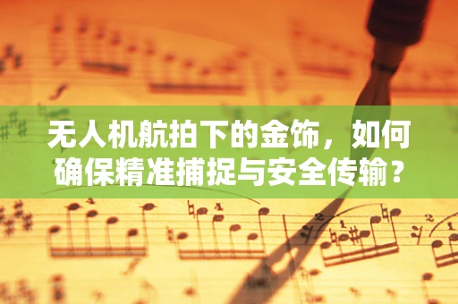 无人机航拍下的金饰，如何确保精准捕捉与安全传输？