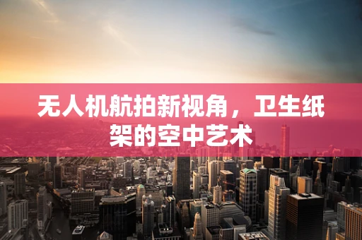 无人机航拍新视角，卫生纸架的空中艺术