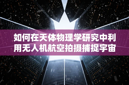如何在天体物理学研究中利用无人机航空拍摄捕捉宇宙奇观？