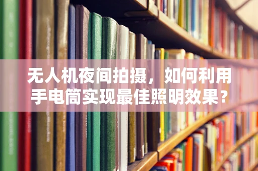 无人机夜间拍摄，如何利用手电筒实现最佳照明效果？
