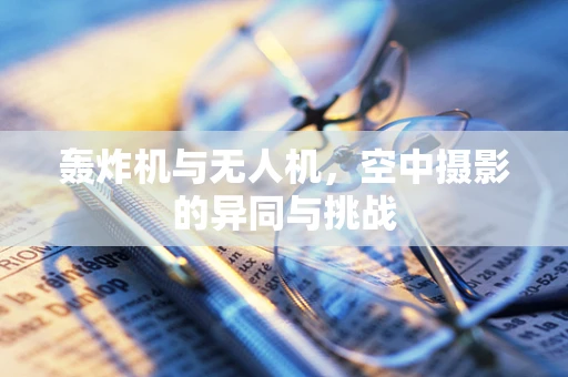 轰炸机与无人机，空中摄影的异同与挑战