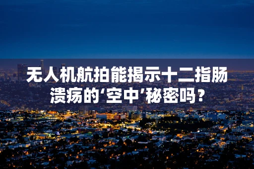 无人机航拍能揭示十二指肠溃疡的‘空中’秘密吗？