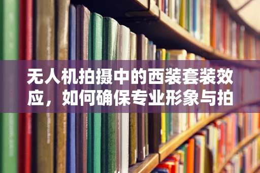 无人机拍摄中的西装套装效应，如何确保专业形象与拍摄质量的双重提升？