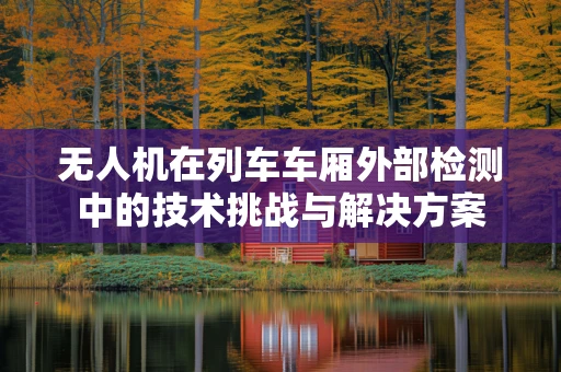 无人机在列车车厢外部检测中的技术挑战与解决方案
