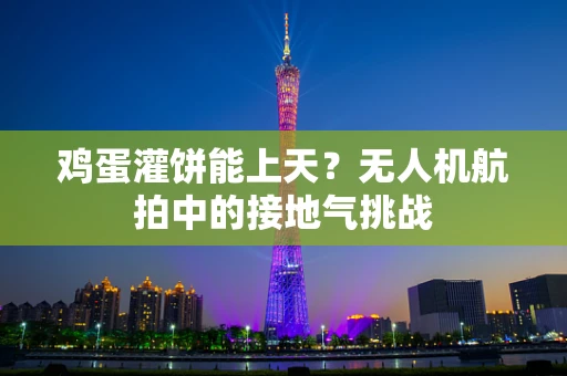 鸡蛋灌饼能上天？无人机航拍中的接地气挑战