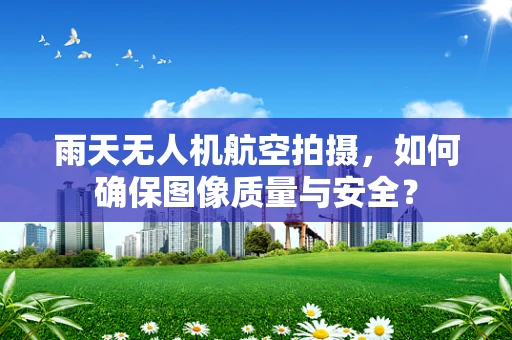 雨天无人机航空拍摄，如何确保图像质量与安全？