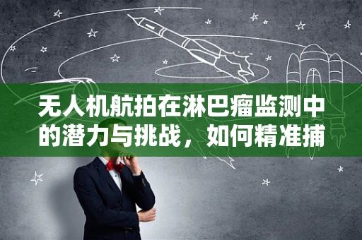 无人机航拍在淋巴瘤监测中的潜力与挑战，如何精准捕捉病情变化？