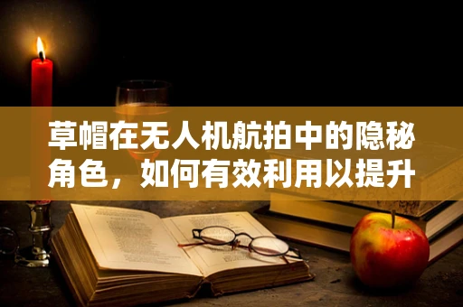 草帽在无人机航拍中的隐秘角色，如何有效利用以提升拍摄效果？