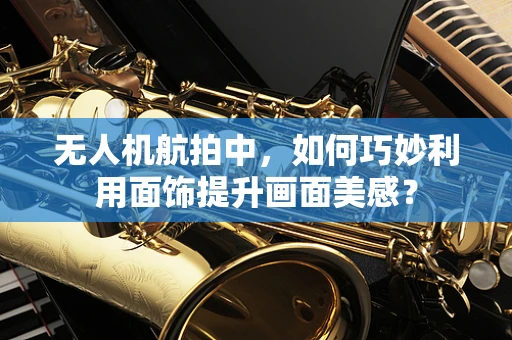 无人机航拍中，如何巧妙利用面饰提升画面美感？