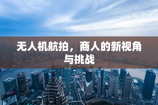 无人机航拍，商人的新视角与挑战