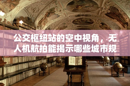 公交枢纽站的空中视角，无人机航拍能揭示哪些城市规划秘密？