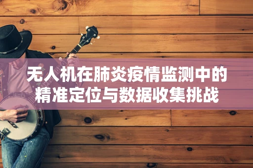 无人机在肺炎疫情监测中的精准定位与数据收集挑战
