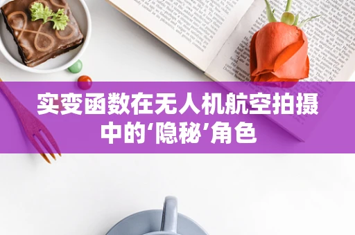 实变函数在无人机航空拍摄中的‘隐秘’角色