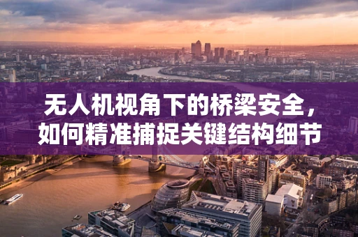 无人机视角下的桥梁安全，如何精准捕捉关键结构细节？