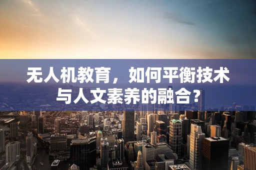 无人机教育，如何平衡技术与人文素养的融合？