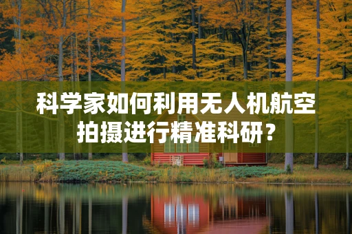 科学家如何利用无人机航空拍摄进行精准科研？