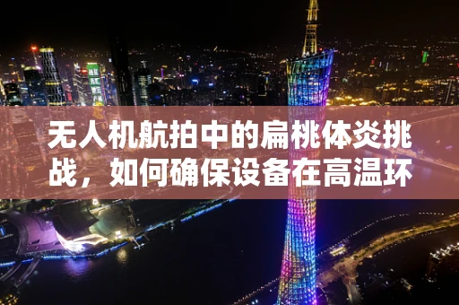无人机航拍中的扁桃体炎挑战，如何确保设备在高温环境下的稳定运行？