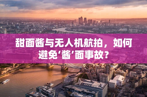 甜面酱与无人机航拍，如何避免‘酱’面事故？