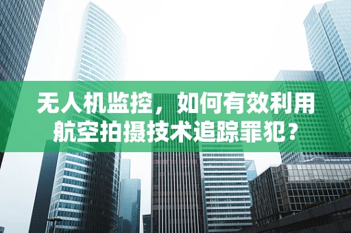 无人机监控，如何有效利用航空拍摄技术追踪罪犯？