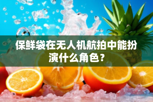 保鲜袋在无人机航拍中能扮演什么角色？