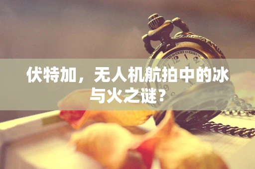 伏特加，无人机航拍中的冰与火之谜？